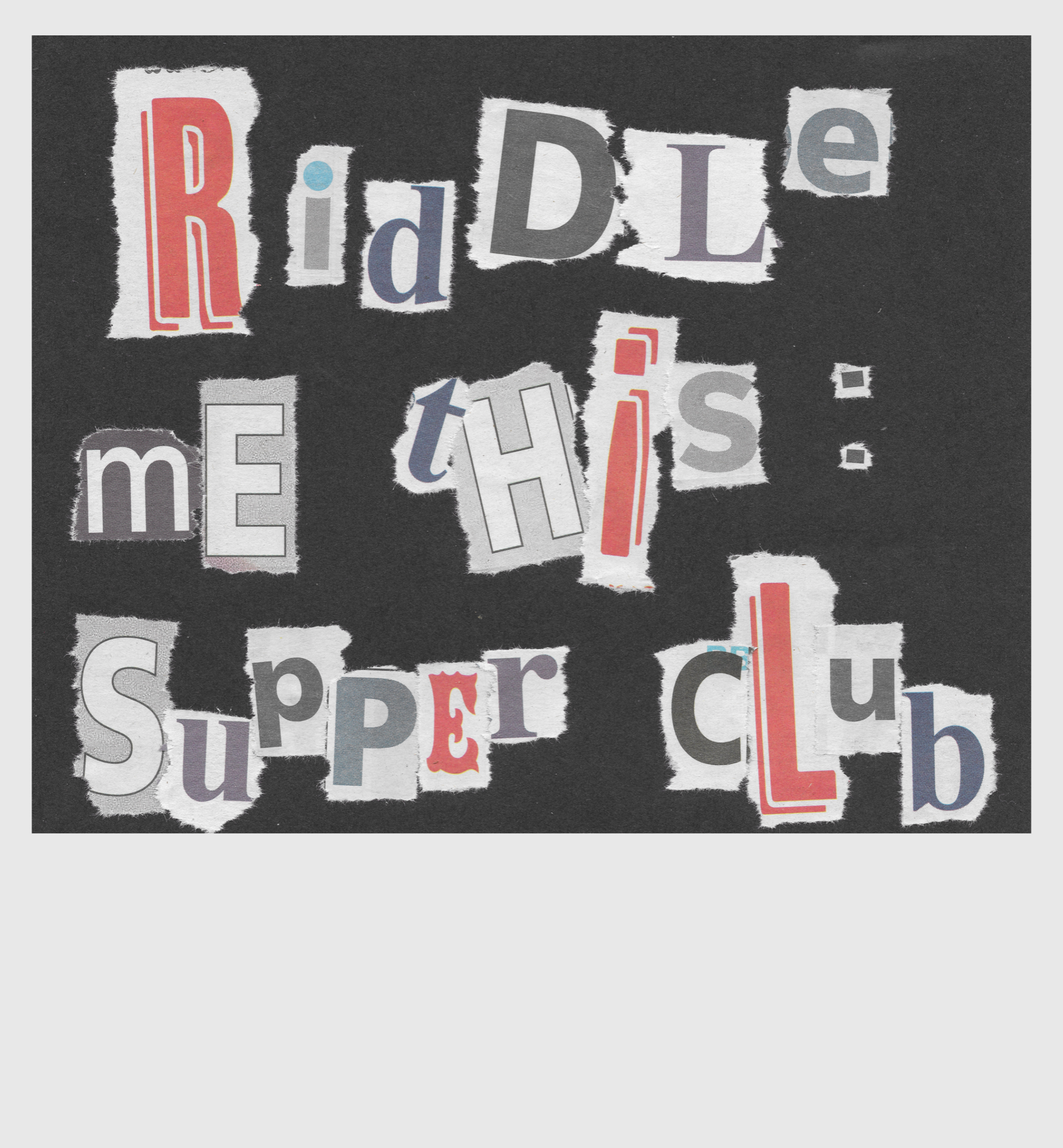 Ripped newspaper cuttings spelling out - Riddle Me This: Supper Club